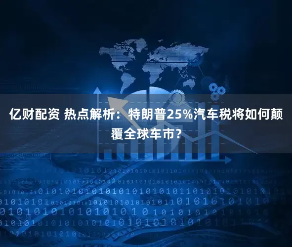 亿财配资 热点解析：特朗普25%汽车税将如何颠覆全球车市？