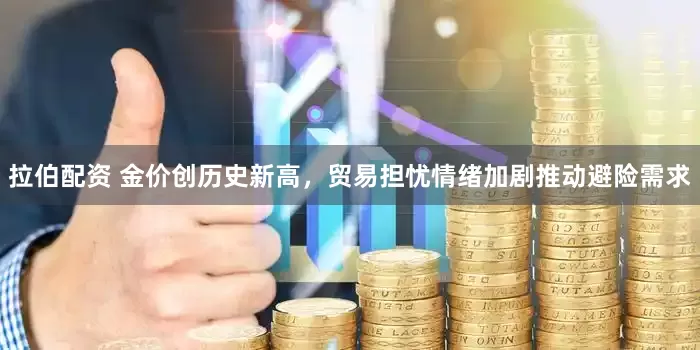 拉伯配资 金价创历史新高，贸易担忧情绪加剧推动避险需求