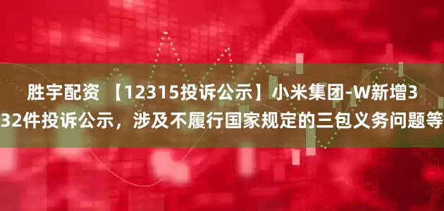 胜宇配资 【12315投诉公示】小米集团-W新增332件投诉公示，涉及不履行国家规定的三包义务问题等
