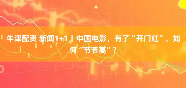 牛津配资 新闻1+1丨中国电影，有了“开门红”，如何“节节高”？