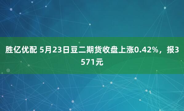 胜亿优配 5月23日豆二期货收盘上涨0.42%，报3571元