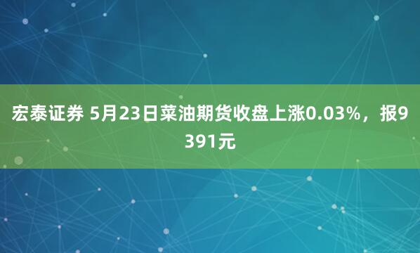 宏泰证券 5月23日菜油期货收盘上涨0.03%，报9391元