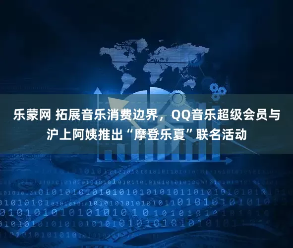 乐蒙网 拓展音乐消费边界，QQ音乐超级会员与沪上阿姨推出“摩登乐夏”联名活动