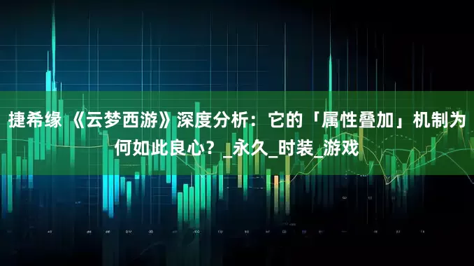 捷希缘 《云梦西游》深度分析：它的「属性叠加」机制为何如此良心？_永久_时装_游戏