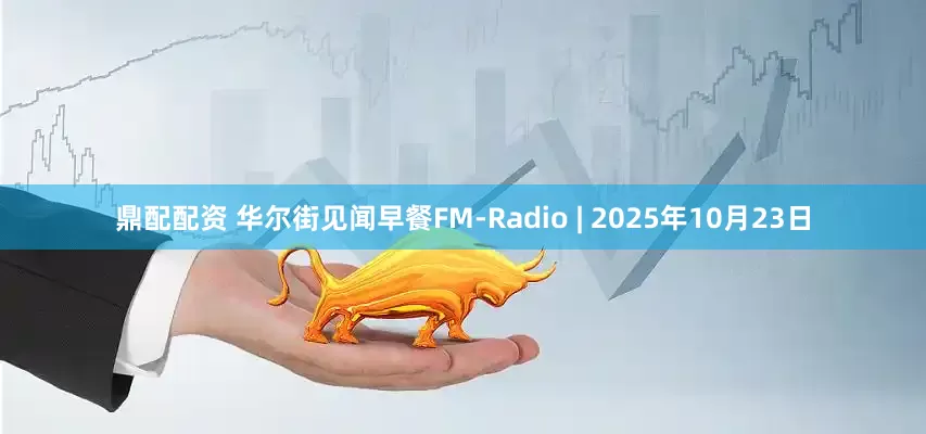 鼎配配资 华尔街见闻早餐FM-Radio | 2025年10月23日