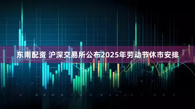 东南配资 沪深交易所公布2025年劳动节休市安排