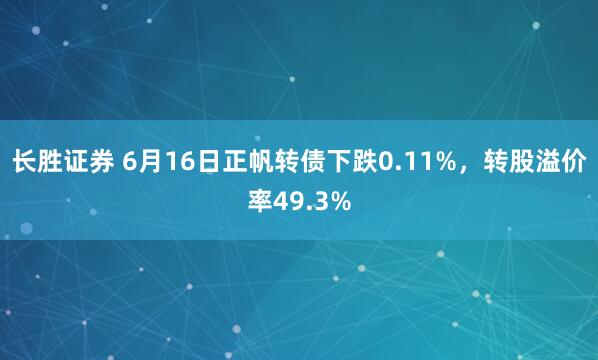 长胜证券 6月16日正帆转债下跌0.11%，转股溢价率49.3%