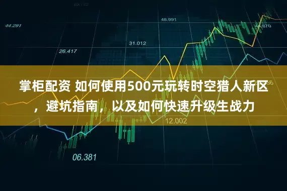 掌柜配资 如何使用500元玩转时空猎人新区，避坑指南，以及如何快速升级生战力