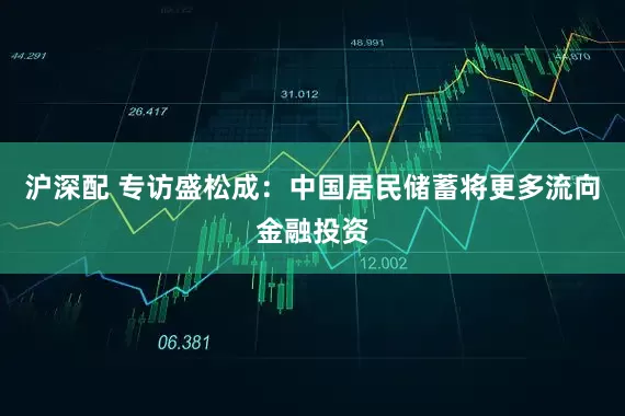沪深配 专访盛松成：中国居民储蓄将更多流向金融投资