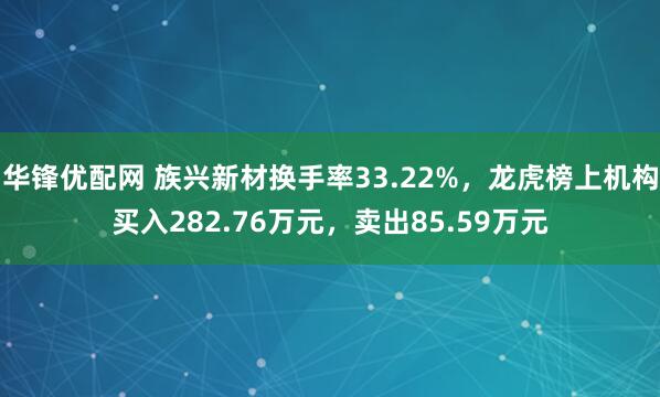 华锋优配网 族兴新材换手率33.22%，龙虎榜上机构买入282.76万元，卖出85.59万元