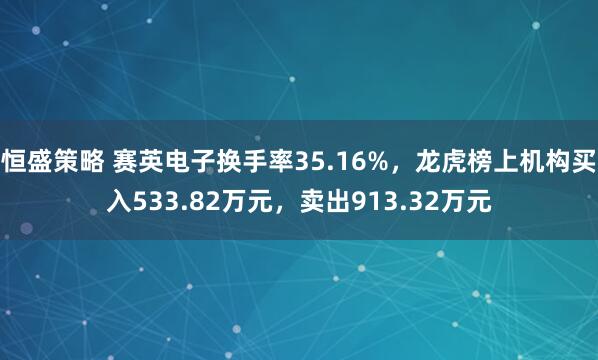 恒盛策略 赛英电子换手率35.16%，龙虎榜上机构买入533.82万元，卖出913.32万元