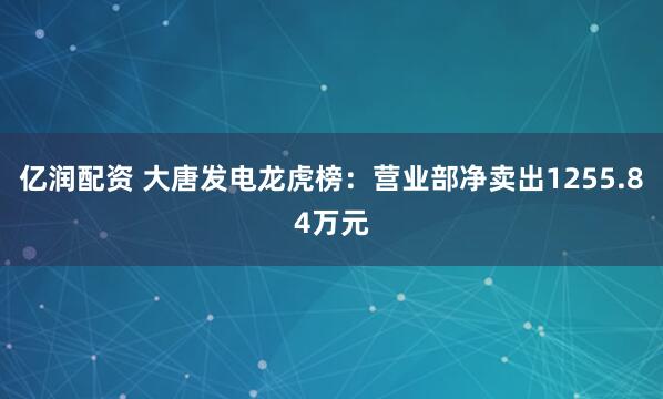 亿润配资 大唐发电龙虎榜：营业部净卖出1255.84万元