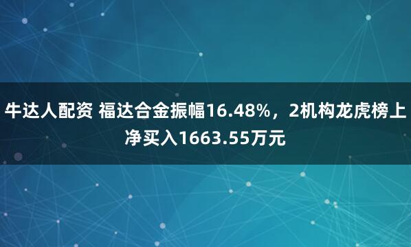 牛达人配资 福达合金振幅16.48%，2机构龙虎榜上净买入1663.55万元