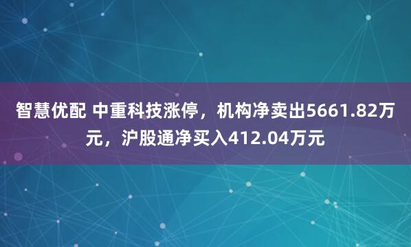 智慧优配 中重科技涨停，机构净卖出5661.82万元，沪股通净买入412.04万元