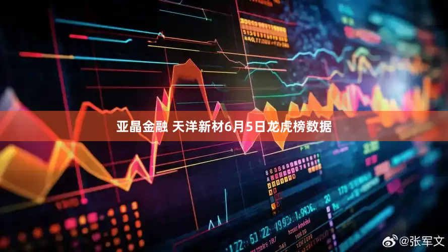 亚晶金融 天洋新材6月5日龙虎榜数据
