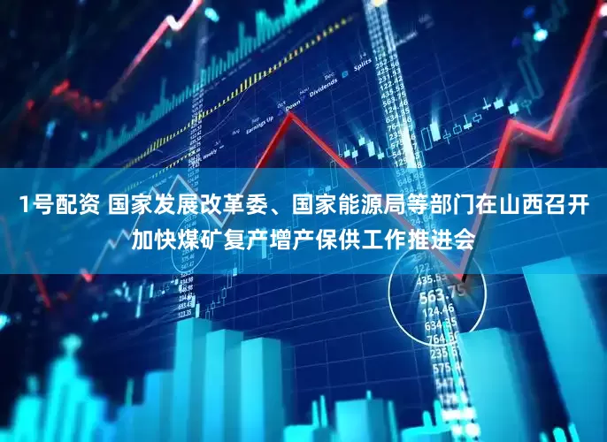 1号配资 国家发展改革委、国家能源局等部门在山西召开加快煤矿复产增产保供工作推进会