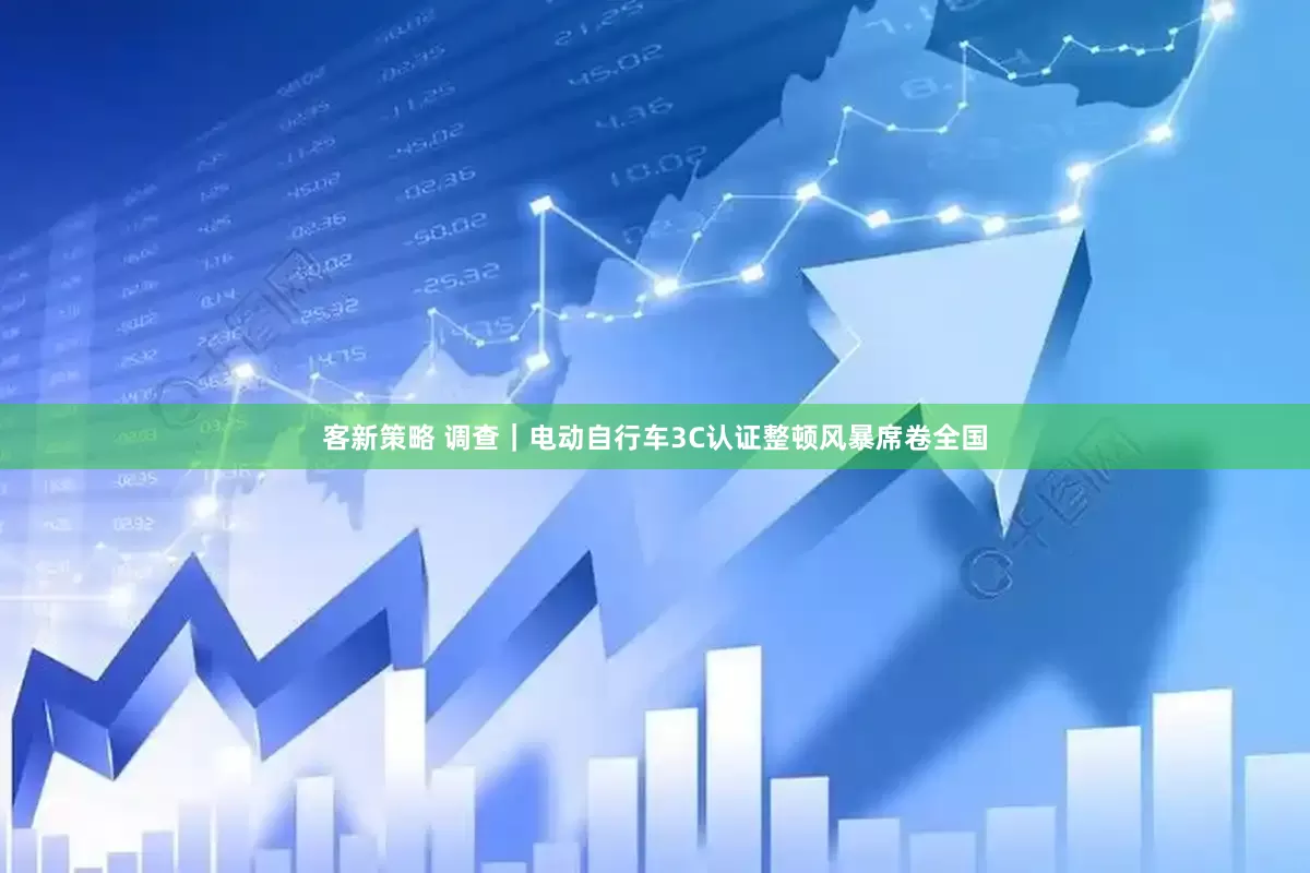 客新策略 调查｜电动自行车3C认证整顿风暴席卷全国